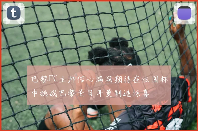 巴黎FC主帅信心满满期待在法国杯中挑战巴黎圣日耳曼制造惊喜