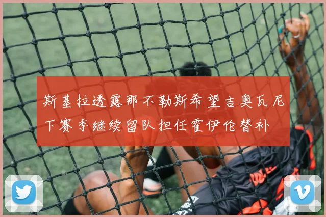 斯基拉透露那不勒斯希望吉奥瓦尼下赛季继续留队担任霍伊伦替补