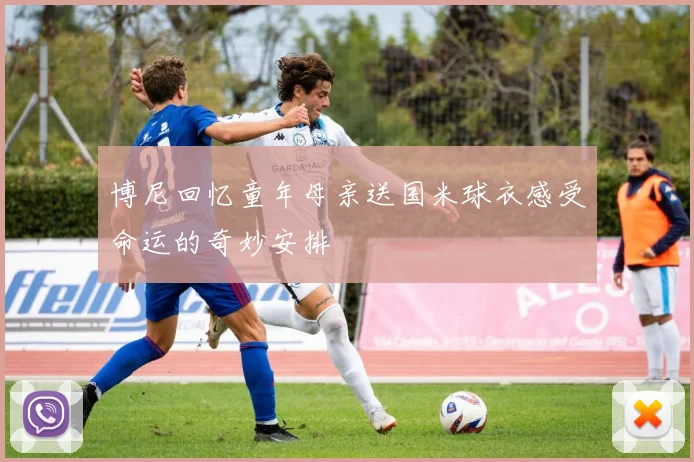 博尼回忆童年母亲送国米球衣感受命运的奇妙安排