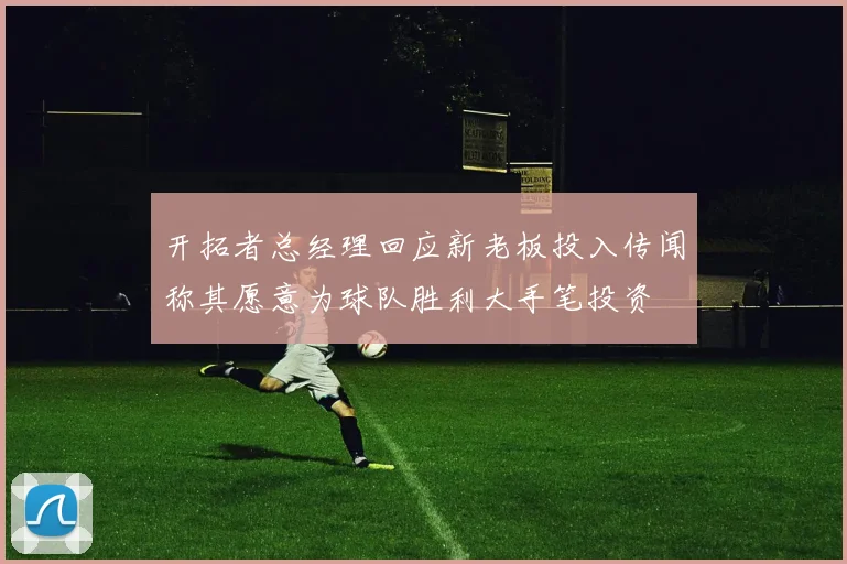 开拓者总经理回应新老板投入传闻称其愿意为球队胜利大手笔投资