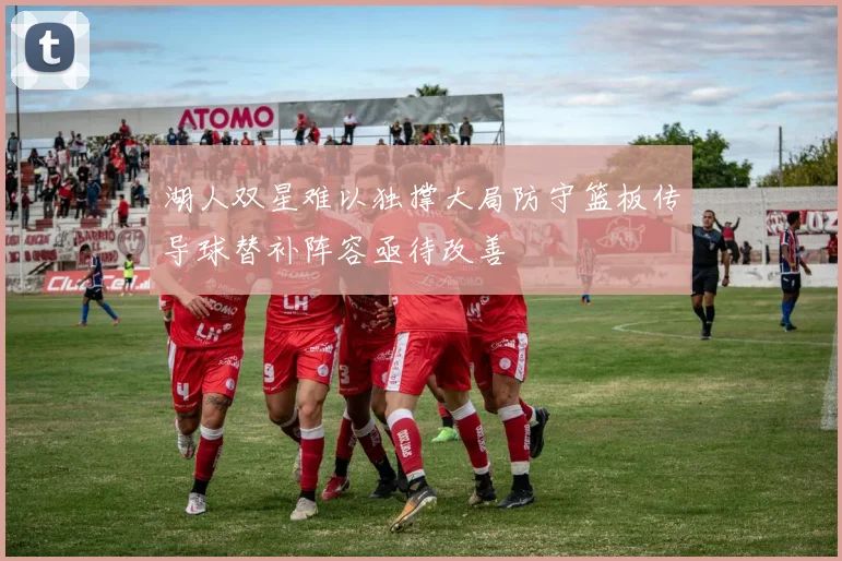 湖人双星难以独撑大局防守篮板传导球替补阵容亟待改善