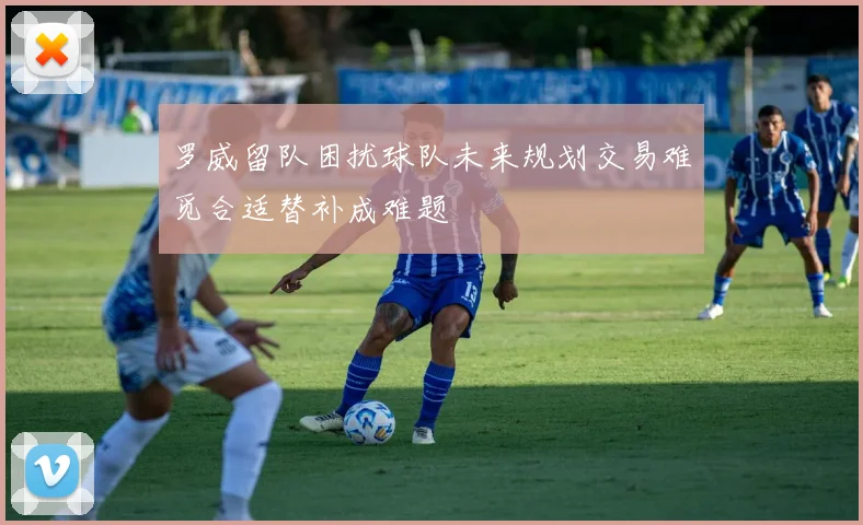 罗威留队困扰球队未来规划交易难觅合适替补成难题