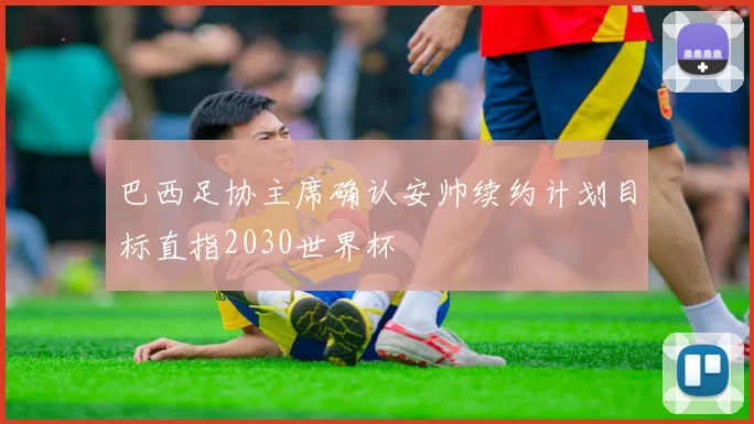 巴西足协主席确认安帅续约计划目标直指2030世界杯