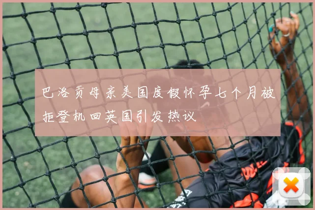 巴洛贡母亲美国度假怀孕七个月被拒登机回英国引发热议