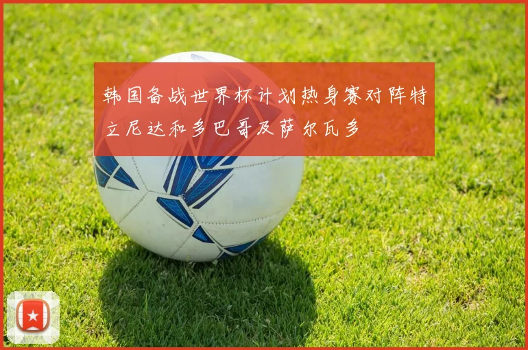 韩国备战世界杯计划热身赛对阵特立尼达和多巴哥及萨尔瓦多