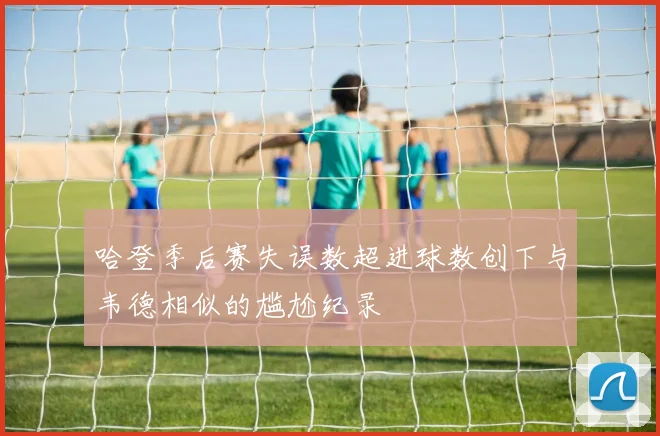 哈登季后赛失误数超进球数创下与韦德相似的尴尬纪录