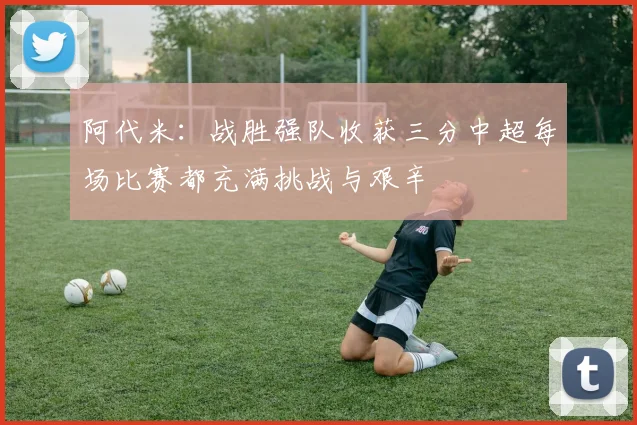 阿代米：战胜强队收获三分中超每场比赛都充满挑战与艰辛