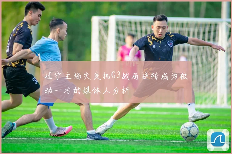 辽宁主场失良机G3战局逆转成为被动一方的媒体人分析